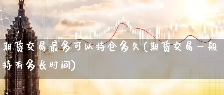 期货开仓一般能拿手里多久(期货开仓有限制吗)_https://www.hougads.com_恒指期货_第1张