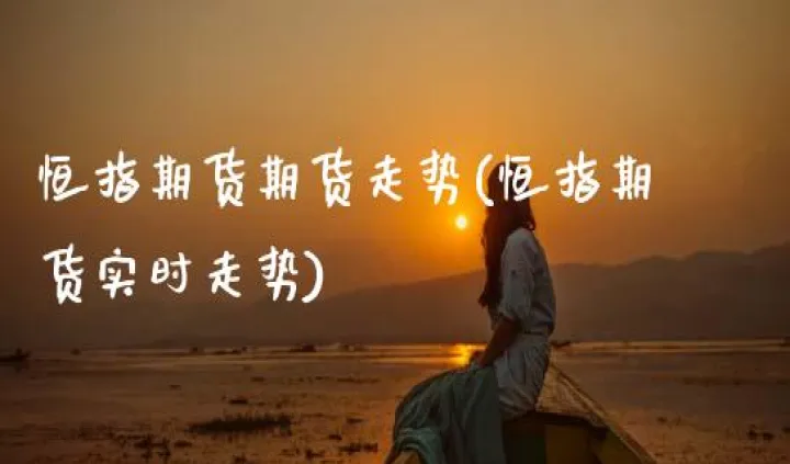 恒生指数期货即时(恒生指数期货实时走势)_https://www.hougads.com_恒指直播室_第1张