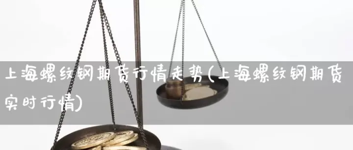 螺纹钢期货最新走势趋向(螺纹钢期货行情最新消息)_https://www.hougads.com_恒指期货_第1张