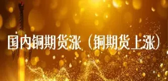 期货铜涨多少翻一倍(期货铜涨多少翻一倍才会涨)_https://www.hougads.com_恒指学院_第1张