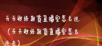 财经期货直播间怎么进去的(期货直播间现场直播入门)_https://www.hougads.com_恒指期货_第1张