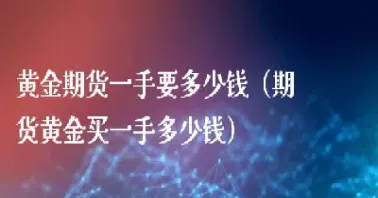 期货一手是多少金银(期货一手铜多少吨)_https://www.hougads.com_恒指学院_第1张