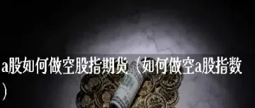 机构怎么通过股指期货做空a股(股指期货可以做空个股吗)_https://www.hougads.com_恒指学院_第1张