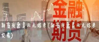 期货盘怎么看夜盘(期货盘怎么看夜盘成交量)_https://www.hougads.com_恒指期货_第1张