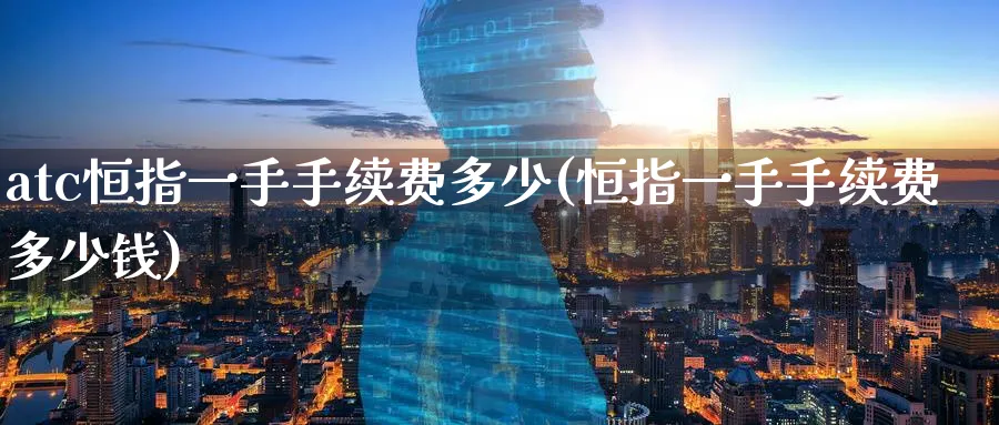 atc恒指一手手续费多少(恒指一手手续费多少钱)_https://www.hougads.com_恒指期货_第1张