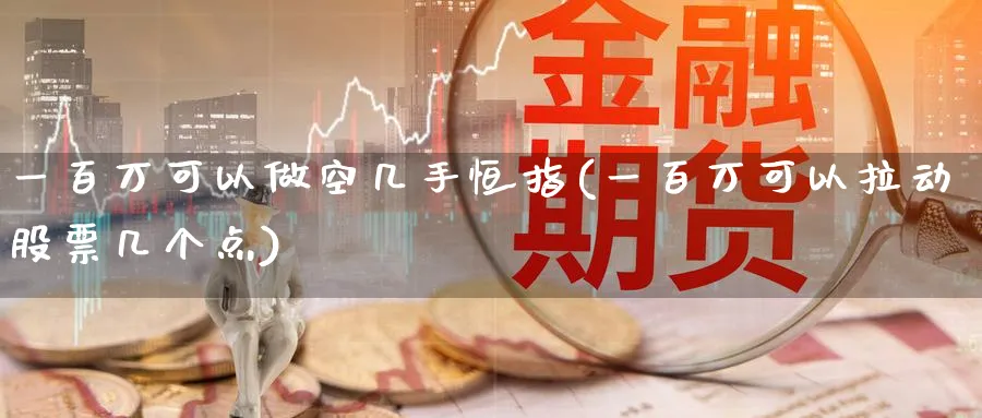 一百万可以做空几手恒指(一百万可以拉动股票几个点)_https://www.hougads.com_恒指直播室_第1张