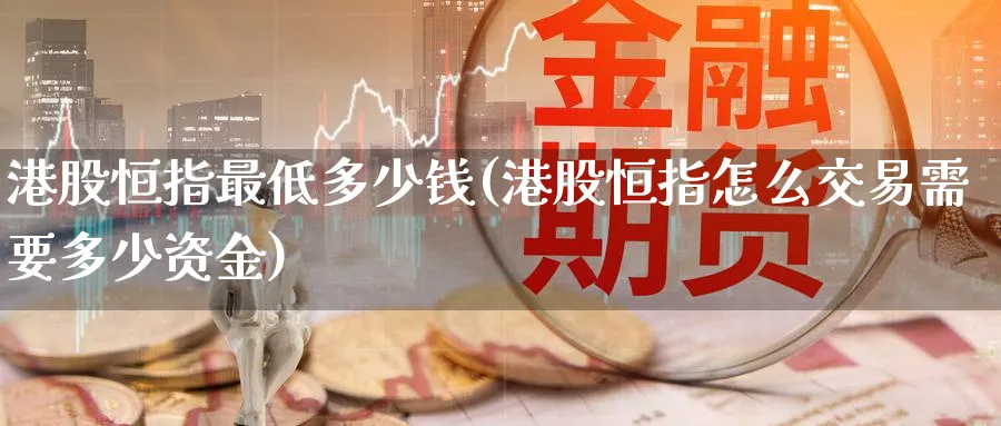 港股恒指最低多少钱(港股恒指怎么交易需要多少资金)_https://www.hougads.com_恒指学院_第1张