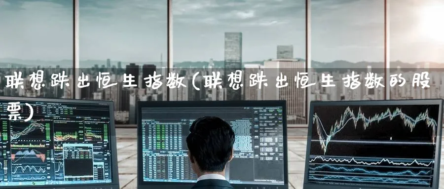 联想跌出恒生指数(联想跌出恒生指数的股票)_https://www.hougads.com_恒指学院_第1张