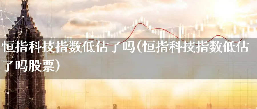 恒指科技指数低估了吗(恒指科技指数低估了吗股票)_https://www.hougads.com_恒指学院_第1张