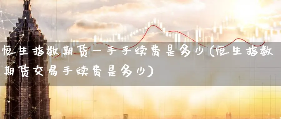 恒生指数期货一手手续费是多少(恒生指数期货交易手续费是多少)_https://www.hougads.com_恒指期货_第1张