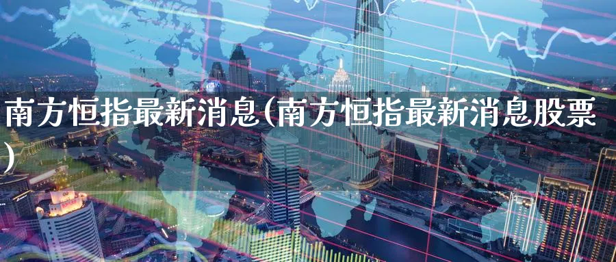 南方恒指最新消息(南方恒指最新消息股票)_https://www.hougads.com_恒指期货_第1张