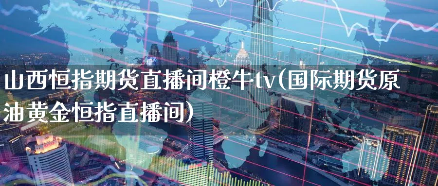 山西恒指期货直播间橙牛tv(国际期货原油黄金恒指直播间)_https://www.hougads.com_恒指学院_第1张