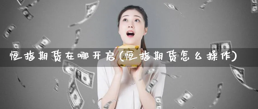 恒指期货在哪开启(恒指期货怎么操作)_https://www.hougads.com_恒指期货_第1张