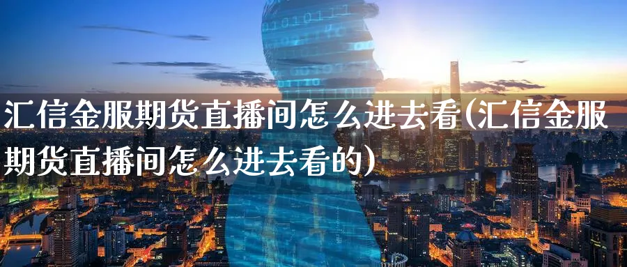 汇信金服期货直播间怎么进去看(汇信金服期货直播间怎么进去看的)_https://www.hougads.com_恒指直播室_第1张