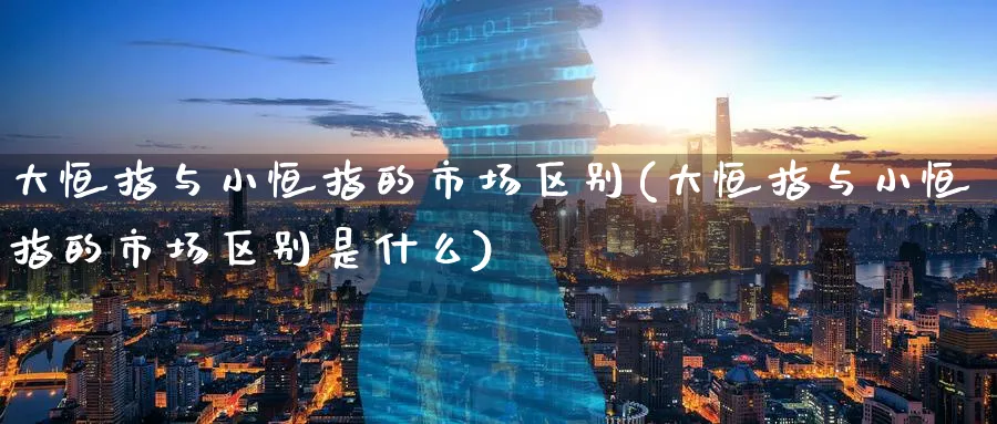 大恒指与小恒指的市场区别(大恒指与小恒指的市场区别是什么)_恒指学院_第1张_厚德恒指期货直播室 大恒指与小恒指的市场区别(大恒指与小恒指的市场区别是什么)_https://www.hougads.com_恒指学院_第1张