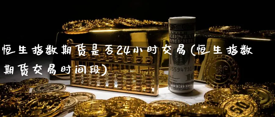 恒生指数期货是否24小时交易(恒生指数期货交易时间段)_https://www.hougads.com_恒指学院_第1张