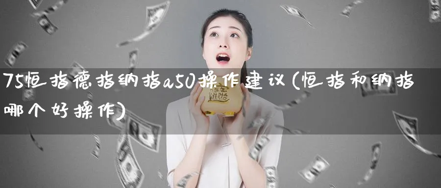 75恒指德指纳指a50操作建议(恒指和纳指哪个好操作)_恒指直播室_第1张_厚德恒指期货直播室 75恒指德指纳指a50操作建议(恒指和纳指哪个好操作)_https://www.hougads.com_恒指直播室_第1张