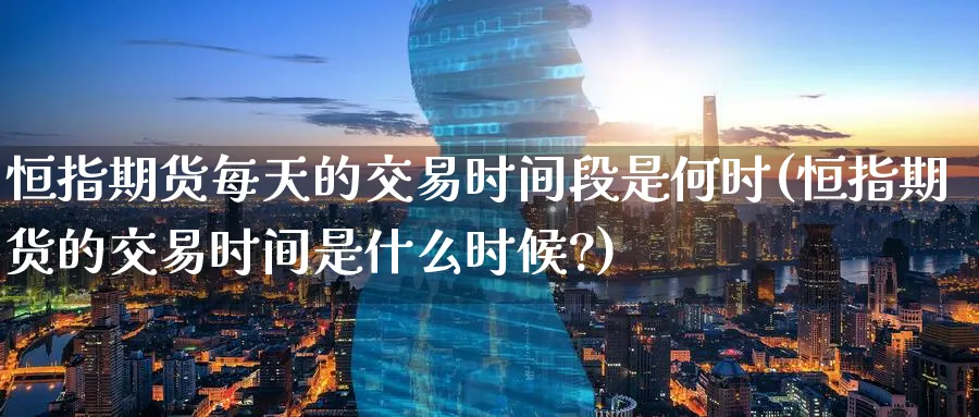 恒指期货每天的交易时间段是何时(恒指期货的交易时间是什么时候?)_恒指学院_第1张_厚德恒指期货直播室 恒指期货每天的交易时间段是何时(恒指期货的交易时间是什么时候?)_https://www.hougads.com_恒指学院_第1张