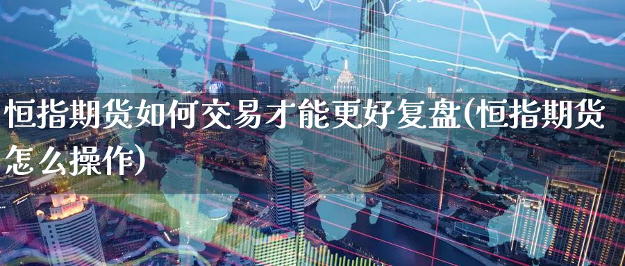 恒指期货如何交易才能更好复盘(恒指期货怎么操作)_https://www.hougads.com_恒指期货_第1张