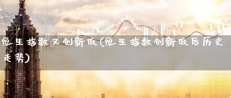恒生指数又创新低(恒生指数创新低后历史走势)_https://www.hougads.com_恒指期货_第1张