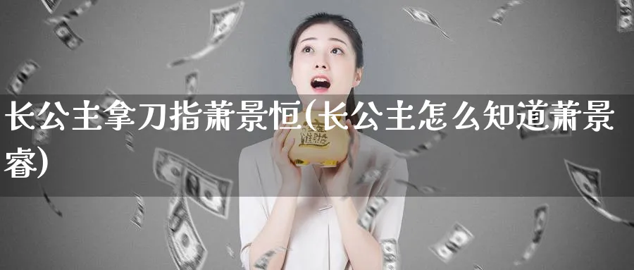 长公主拿刀指萧景恒(长公主怎么知道萧景睿)_https://www.hougads.com_恒指学院_第1张