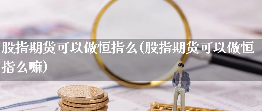 股指期货可以做恒指么(股指期货可以做恒指么嘛)_https://www.hougads.com_恒指期货_第1张