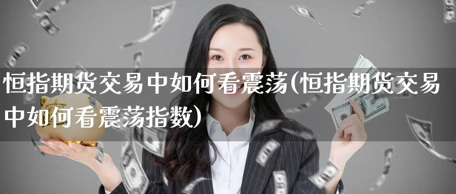 恒指期货交易中如何看震荡(恒指期货交易中如何看震荡指数)_https://www.hougads.com_恒指直播室_第1张