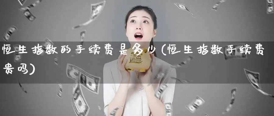 恒生指数的手续费是多少(恒生指数手续费贵吗)_https://www.hougads.com_恒指期货_第1张