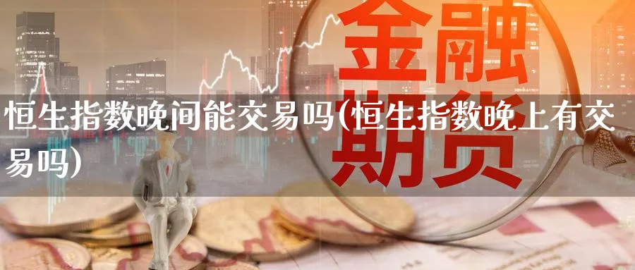 恒生指数晚间能交易吗(恒生指数晚上有交易吗)_https://www.hougads.com_恒指期货_第1张