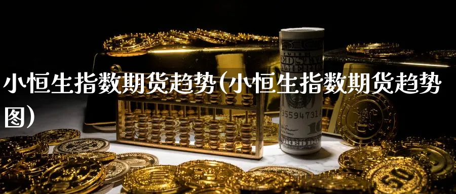 小恒生指数期货趋势(小恒生指数期货趋势图)_https://www.hougads.com_恒指学院_第1张