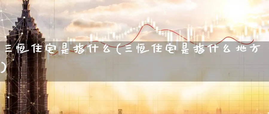 三恒住宅是指什么(三恒住宅是指什么地方)_https://www.hougads.com_恒指直播室_第1张