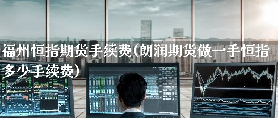 福州恒指期货手续费(朗润期货做一手恒指多少手续费)_https://www.hougads.com_恒指直播室_第1张
