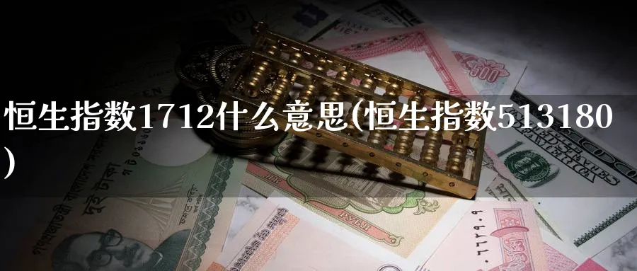 恒生指数1712什么意思(恒生指数513180)_https://www.hougads.com_恒指学院_第1张