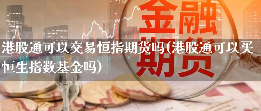 港股通可以交易恒指期货吗(港股通可以买恒生指数基金吗)_https://www.hougads.com_恒指期货_第1张