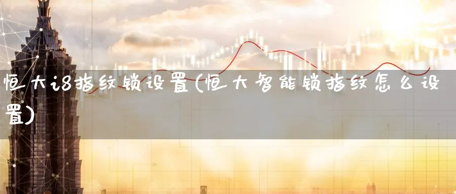 恒大i8指纹锁设置(恒大智能锁指纹怎么设置)_https://www.hougads.com_恒指学院_第1张