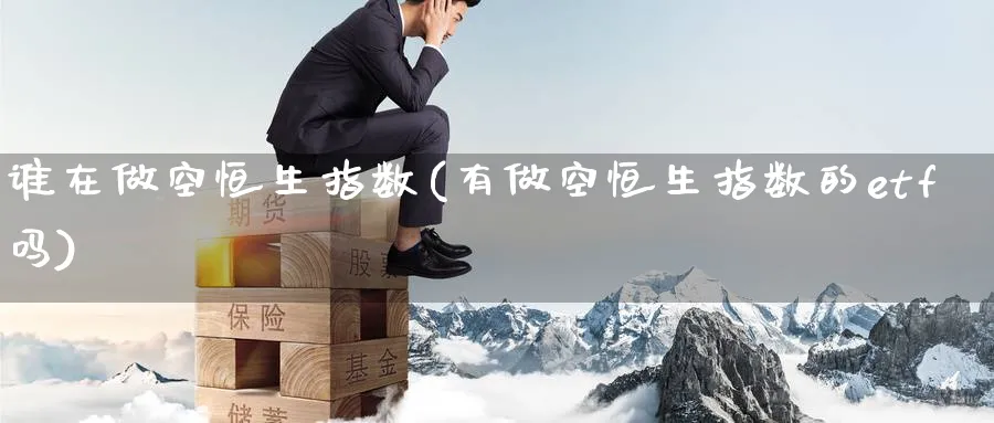 谁在做空恒生指数(有做空恒生指数的etf吗)_https://www.hougads.com_恒指直播室_第1张