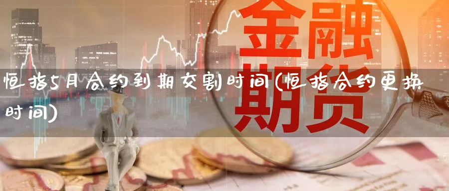 恒指5月合约到期交割时间(恒指合约更换时间)_https://www.hougads.com_恒指期货_第1张