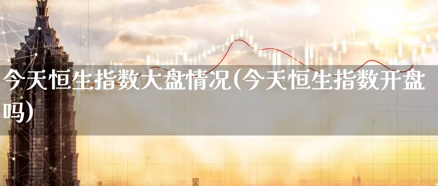 今天恒生指数大盘情况(今天恒生指数开盘吗)_https://www.hougads.com_恒指学院_第1张