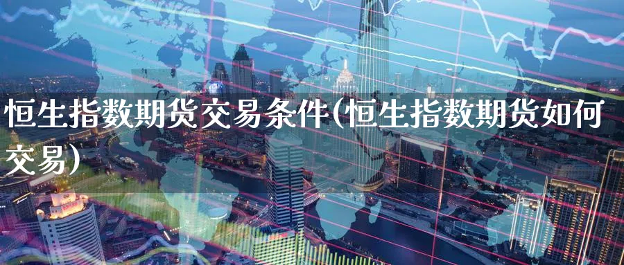 恒生指数期货交易条件(恒生指数期货如何交易)_https://www.hougads.com_恒指学院_第1张