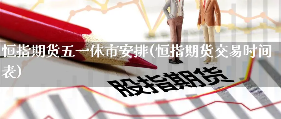 恒指期货五一休市安排(恒指期货交易时间表)_https://www.hougads.com_恒指期货_第1张