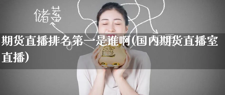 期货直播排名第一是谁啊(国内期货直播室直播)_https://www.hougads.com_恒指学院_第1张