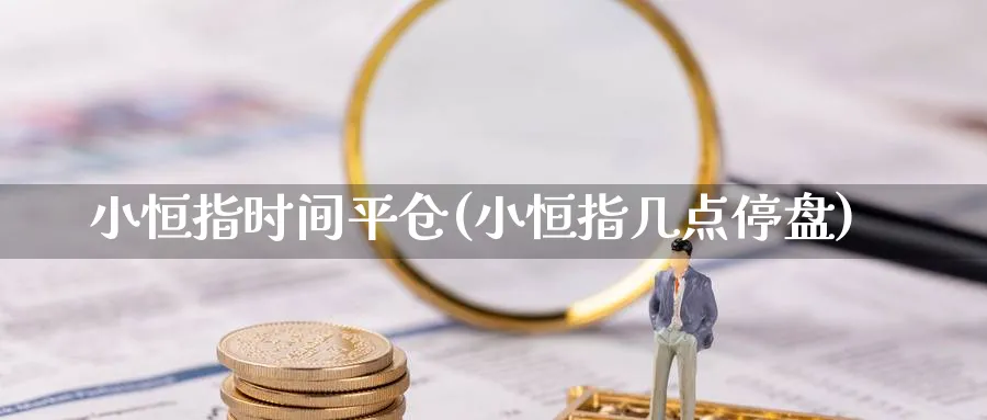 小恒指时间平仓(小恒指几点停盘)_https://www.hougads.com_恒指直播室_第1张