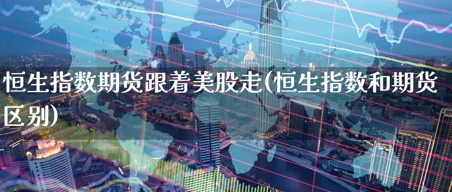 恒生指数期货跟着美股走(恒生指数和期货区别)_https://www.hougads.com_恒指直播室_第1张
