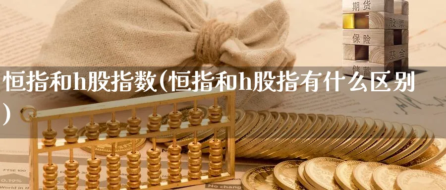 恒指和h股指数(恒指和h股指有什么区别)_https://www.hougads.com_恒指直播室_第1张