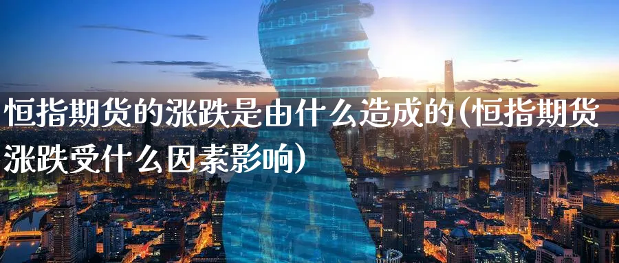 恒指期货的涨跌是由什么造成的(恒指期货涨跌受什么因素影响)_https://www.hougads.com_恒指直播室_第1张