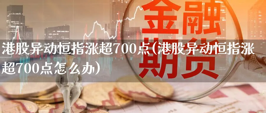 港股异动恒指涨超700点(港股异动恒指涨超700点怎么办)_https://www.hougads.com_恒指期货_第1张