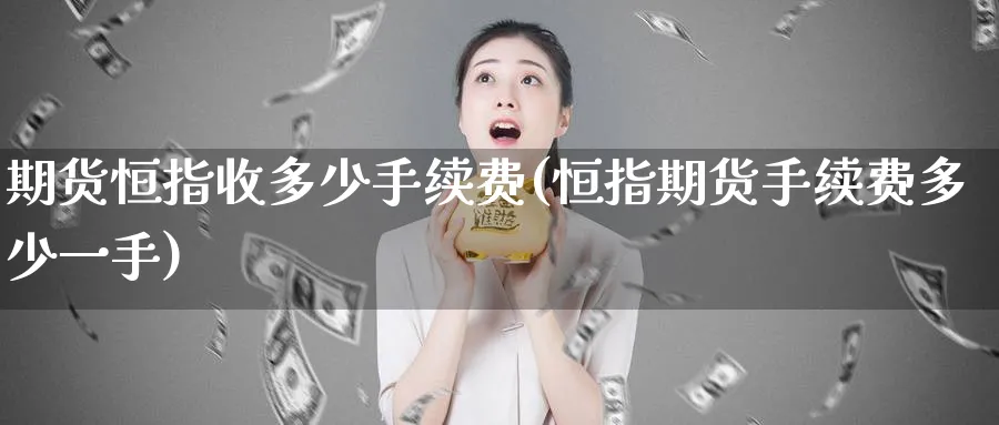 期货恒指收多少手续费(恒指期货手续费多少一手)_https://www.hougads.com_恒指期货_第1张