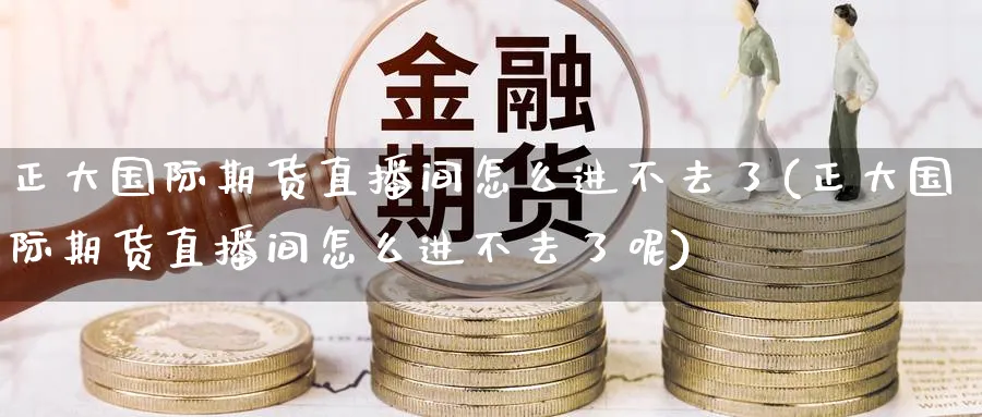 正大国际期货直播间怎么进不去了(正大国际期货直播间怎么进不去了呢)