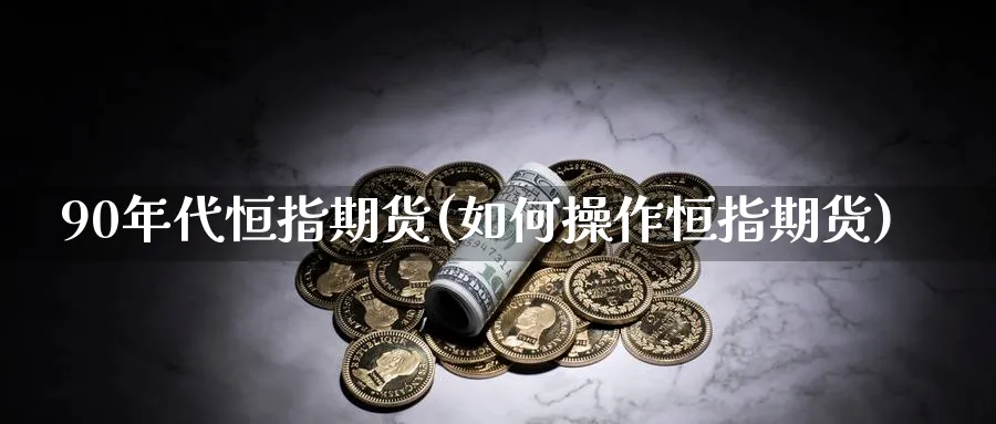 90年代恒指期货(如何操作恒指期货)_https://www.hougads.com_恒指直播室_第1张