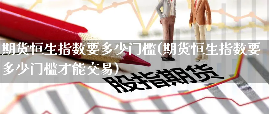 期货恒生指数要多少门槛(期货恒生指数要多少门槛才能交易)_https://www.hougads.com_恒指学院_第1张